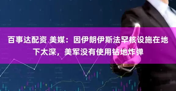 百事达配资 美媒：因伊朗伊斯法罕核设施在地下太深，美军没有使用钻地炸弹