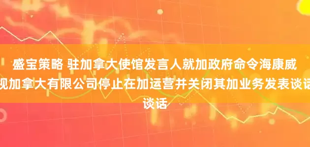 盛宝策略 驻加拿大使馆发言人就加政府命令海康威视加拿大有限公司停止在加运营并关闭其加业务发表谈话