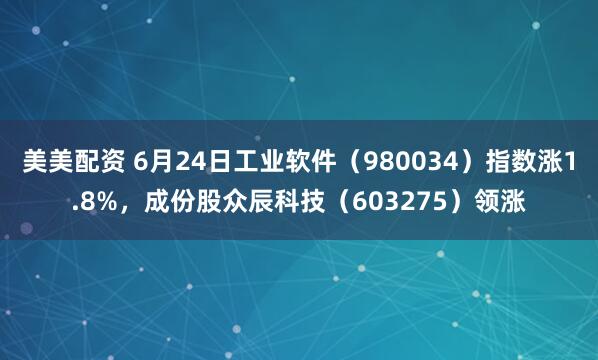 美美配资 6月24日工业软件（980034）指数涨1.8%，成份股众辰科技（603275）领涨
