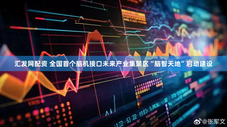 汇发网配资 全国首个脑机接口未来产业集聚区“脑智天地”启动建设