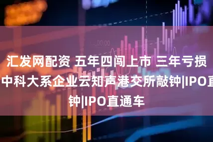 汇发网配资 五年四闯上市 三年亏损12亿 中科大系企业云知声港交所敲钟|IPO直通车