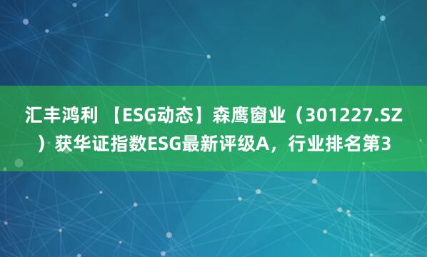 汇丰鸿利 【ESG动态】森鹰窗业（301227.SZ）获华证指数ESG最新评级A，行业排名第3