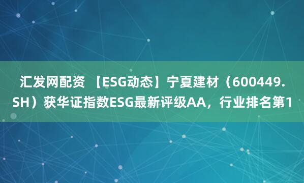 汇发网配资 【ESG动态】宁夏建材（600449.SH）获华证指数ESG最新评级AA，行业排名第1