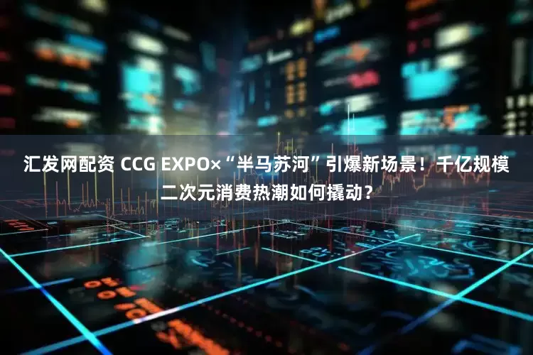 汇发网配资 CCG EXPOד半马苏河”引爆新场景!千亿规模二次元消费热潮如何撬动?