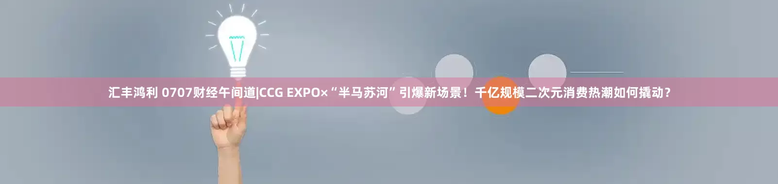 汇丰鸿利 0707财经午间道|CCG EXPOד半马苏河”引爆新场景!千亿规模二次元消费热潮如何撬动?