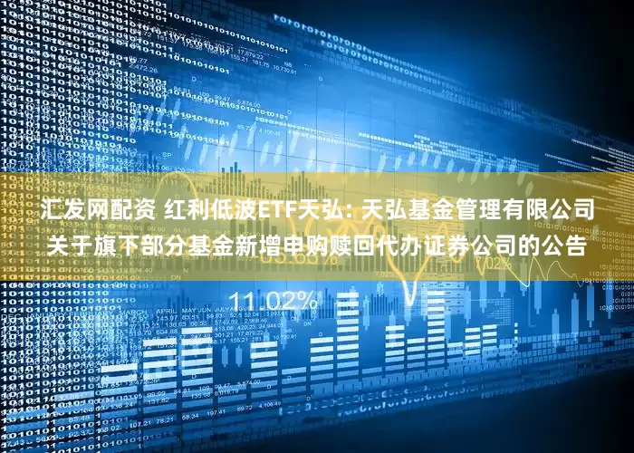 汇发网配资 红利低波ETF天弘: 天弘基金管理有限公司关于旗下部分基金新增申购赎回代办证券公司的公告