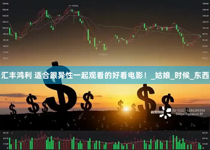 汇丰鸿利 适合跟异性一起观看的好看电影！_姑娘_时候_东西