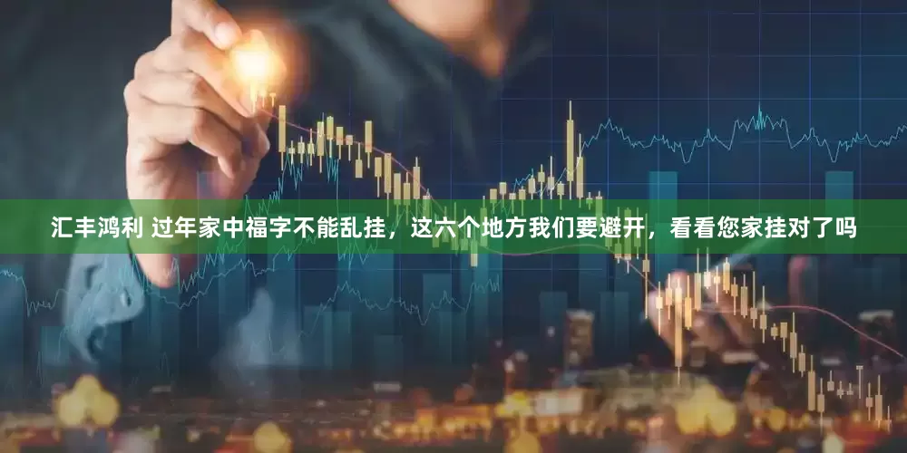 汇丰鸿利 过年家中福字不能乱挂，这六个地方我们要避开，看看您家挂对了吗