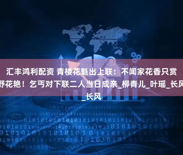 汇丰鸿利配资 青楼花魁出上联：不闻家花香只赏野花艳！乞丐对下联二人当日成亲_柳青儿_叶瑶_长风