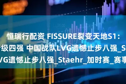 恒瑞行配资 FISSURE裂变天地S1：Astralis强势晋级四强 中国战队LVG遗憾止步八强_Staehr_加时赛_赛事
