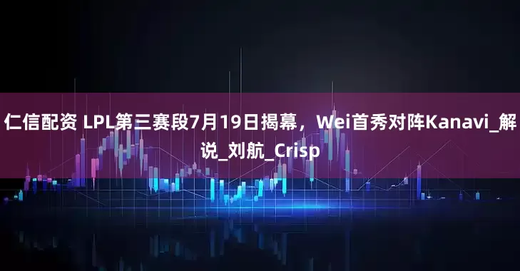 仁信配资 LPL第三赛段7月19日揭幕，Wei首秀对阵Kanavi_解说_刘航_Crisp