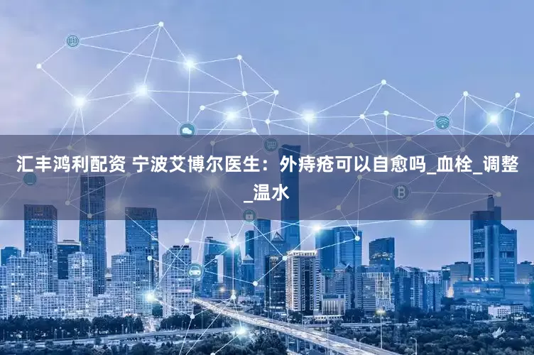 汇丰鸿利配资 宁波艾博尔医生：外痔疮可以自愈吗_血栓_调整_温水