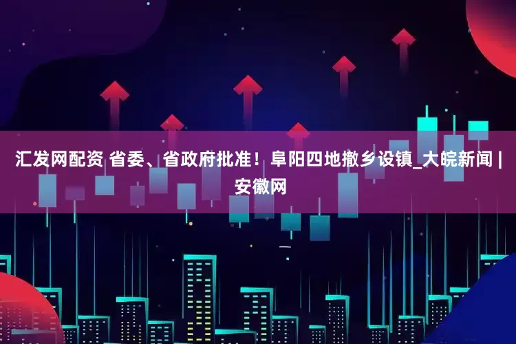 汇发网配资 省委、省政府批准！阜阳四地撤乡设镇_大皖新闻 | 安徽网