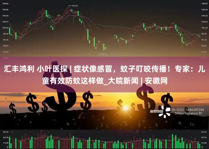 汇丰鸿利 小叶医探 | 症状像感冒，蚊子叮咬传播！专家：儿童有效防蚊这样做_大皖新闻 | 安徽网