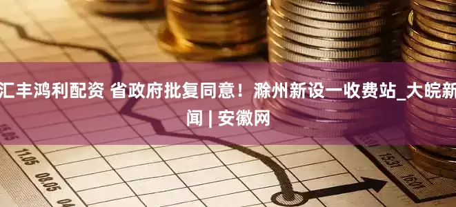 汇丰鸿利配资 省政府批复同意！滁州新设一收费站_大皖新闻 | 安徽网