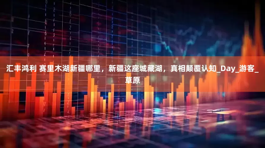 汇丰鸿利 赛里木湖新疆哪里，新疆这座城藏湖，真相颠覆认知_Day_游客_草原