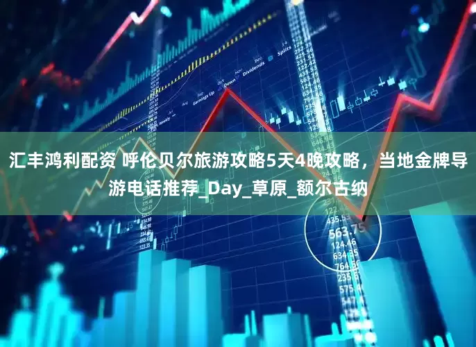 汇丰鸿利配资 呼伦贝尔旅游攻略5天4晚攻略，当地金牌导游电话推荐_Day_草原_额尔古纳
