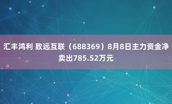 汇丰鸿利 致远互联（688369）8月8日主力资金净卖出785.52万元
