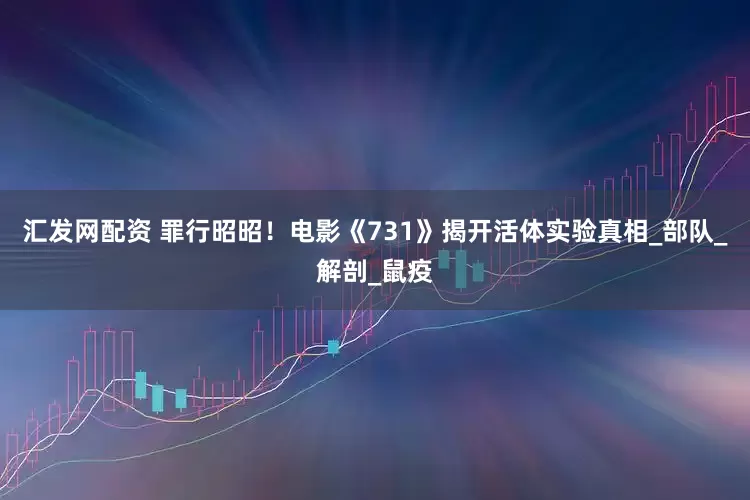 汇发网配资 罪行昭昭！电影《731》揭开活体实验真相_部队_解剖_鼠疫
