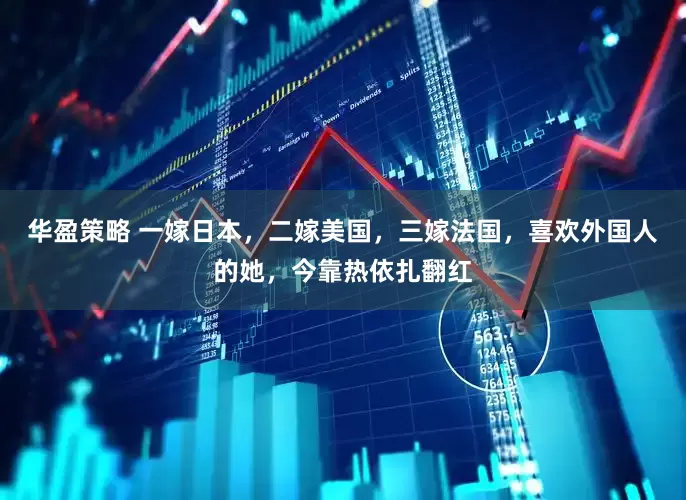 华盈策略 一嫁日本，二嫁美国，三嫁法国，喜欢外国人的她，今靠热依扎翻红