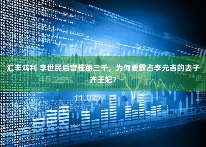 汇丰鸿利 李世民后宫佳丽三千，为何要霸占李元吉的妻子齐王妃？