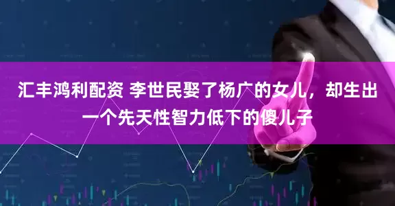 汇丰鸿利配资 李世民娶了杨广的女儿，却生出一个先天性智力低下的傻儿子
