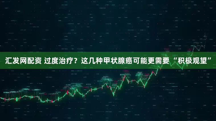 汇发网配资 过度治疗？这几种甲状腺癌可能更需要 “积极观望”