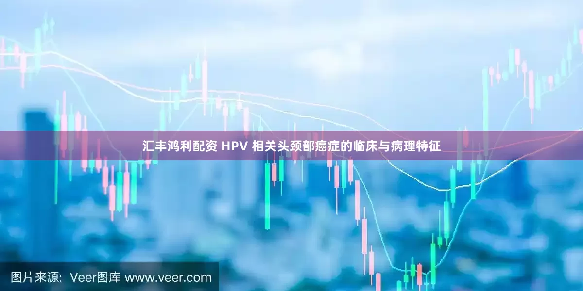 汇丰鸿利配资 HPV 相关头颈部癌症的临床与病理特征