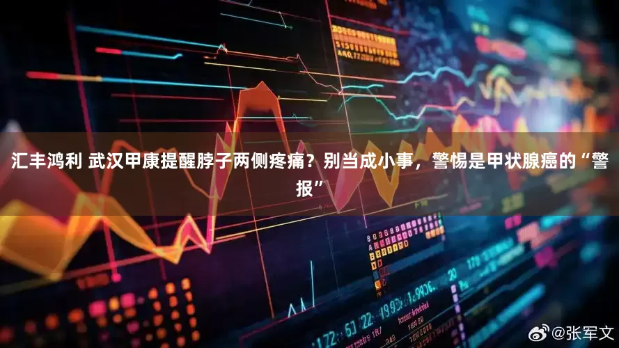 汇丰鸿利 武汉甲康提醒脖子两侧疼痛？别当成小事，警惕是甲状腺癌的“警报”