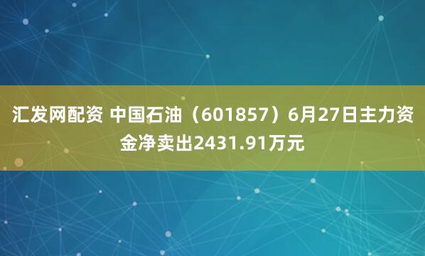 汇发网配资 中国石油（601857）6月27日主力资金净卖出2431.91万元