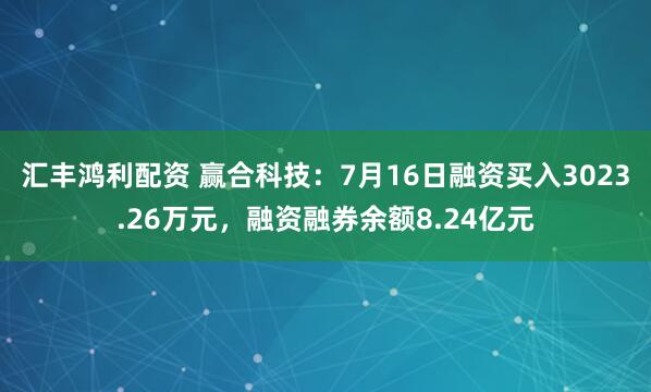 汇丰鸿利配资 赢合科技：7月16日融资买入3023.26万元，融资融券余额8.24亿元