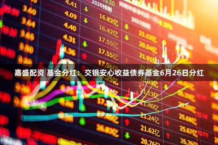 嘉盛配资 基金分红：交银安心收益债券基金6月26日分红