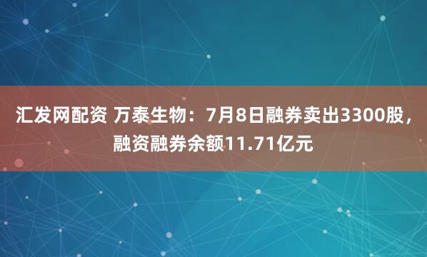 汇发网配资 万泰生物：7月8日融券卖出3300股，融资融券余额11.71亿元