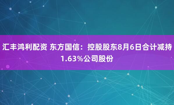汇丰鸿利配资 东方国信:控股股东8月6日合计减持1.63%公司股份