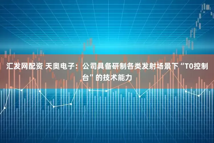 汇发网配资 天奥电子：公司具备研制各类发射场景下“T0控制台”的技术能力