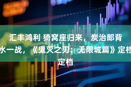 汇丰鸿利 猗窝座归来，炭治郎背水一战，《鬼灭之刃：无限城篇》定档