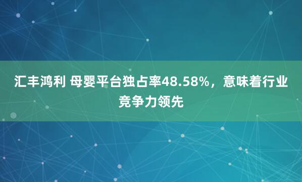 汇丰鸿利 母婴平台独占率48.58%，意味着行业竞争力领先