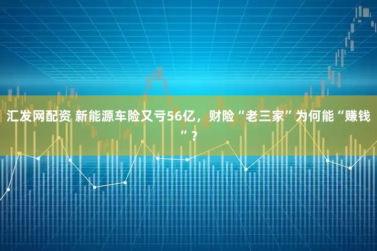 汇发网配资 新能源车险又亏56亿,财险“老三家”为何能“赚钱”?