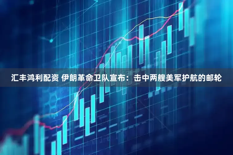汇丰鸿利配资 伊朗革命卫队宣布：击中两艘美军护航的邮轮