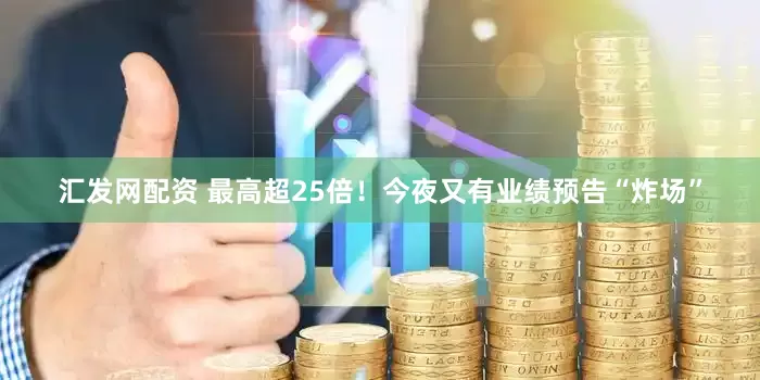 汇发网配资 最高超25倍！今夜又有业绩预告“炸场”